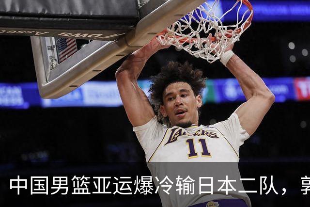 中国男篮亚运爆冷输日本二队，郭士强主动担责却难以服众，只有王治郅敢说大实话